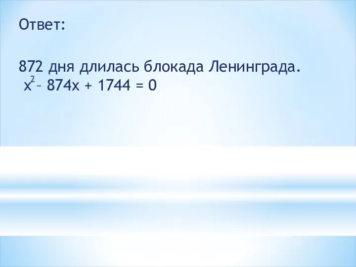 Ответ: 872 дня длилась блокада Ленинграда. x – 874x + 1744 = 0 2