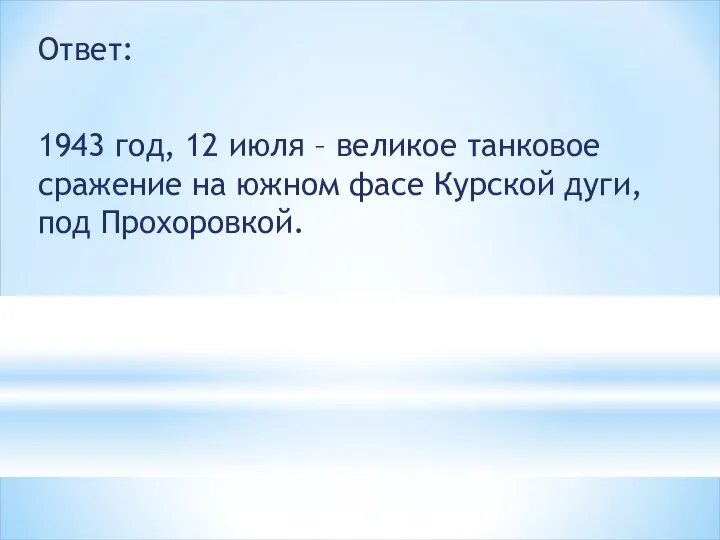 Ответ: 1943 год, 12 июля – великое танковое сражение на южном фасе Курской дуги, под Прохоровкой.