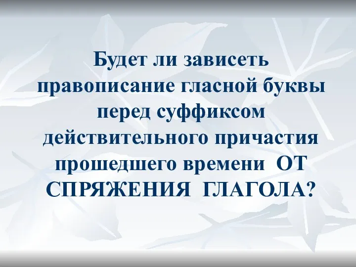 Будет ли зависеть правописание гласной буквы перед суффиксом действительного причастия прошедшего времени ОТ СПРЯЖЕНИЯ ГЛАГОЛА?