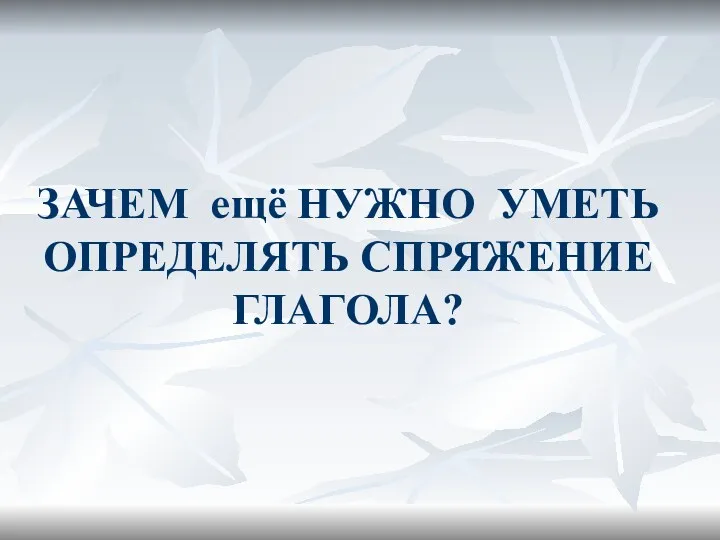 ЗАЧЕМ ещё НУЖНО УМЕТЬ ОПРЕДЕЛЯТЬ СПРЯЖЕНИЕ ГЛАГОЛА?