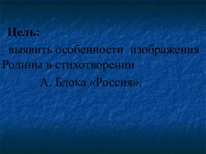 Цель: выявить особенности изображения Родины в стихотворении А. Блока «Россия».