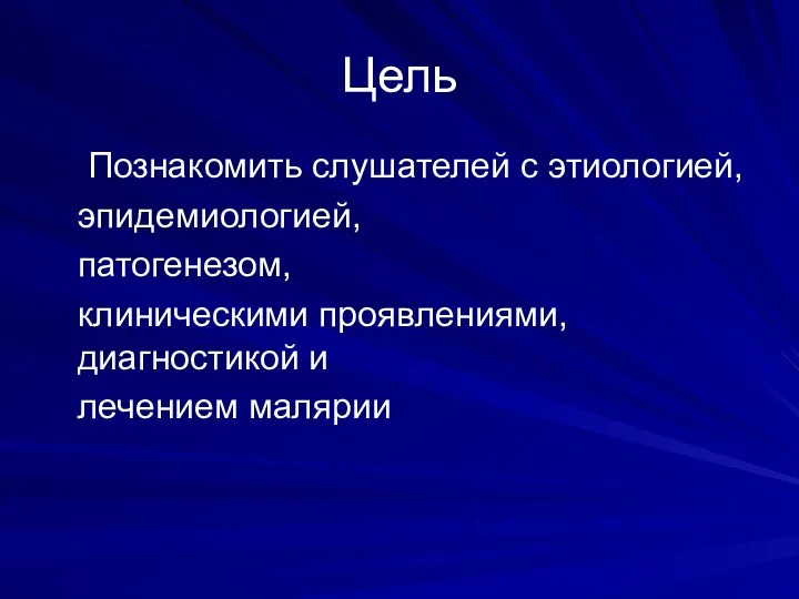 Цель Познакомить слушателей с этиологией, эпидемиологией, патогенезом, клиническими проявлениями, диагностикой и лечением малярии