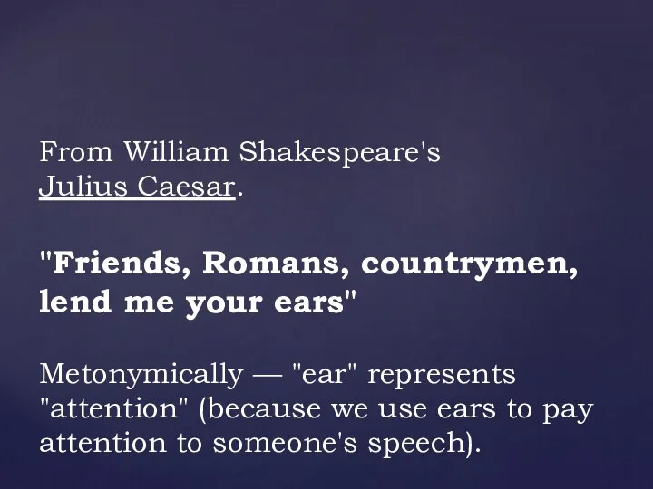 From William Shakespeare's Julius Caesar. "Friends, Romans, countrymen, lend me your ears" Metonymically