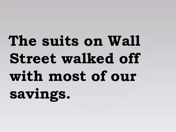 The suits on Wall Street walked off with most of our savings.
