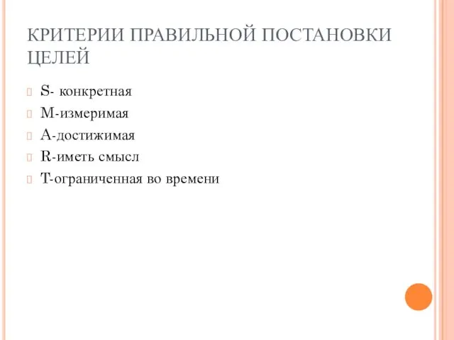 КРИТЕРИИ ПРАВИЛЬНОЙ ПОСТАНОВКИ ЦЕЛЕЙ S- конкретная M-измеримая A-достижимая R-иметь смысл T-ограниченная во времени