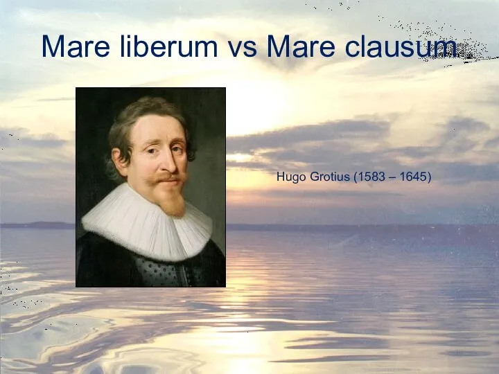 Mare liberum vs Mare clausum Hugo Grotius (1583 – 1645)