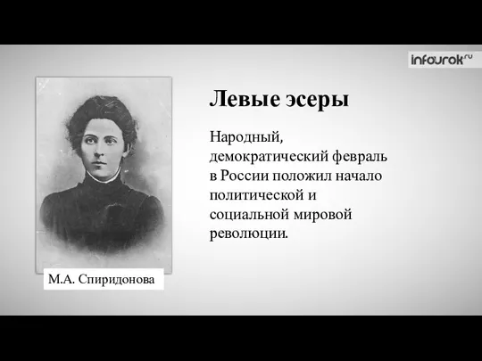 Левые эсеры М.А. Спиридонова Народный, демократический февраль в России положил начало политической и социальной мировой революции.