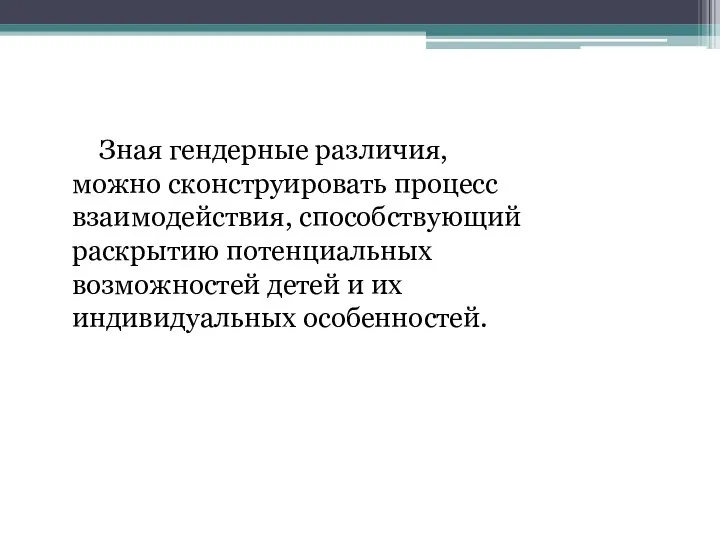 Зная гендерные различия, можно сконструировать процесс взаимодействия, способствующий раскрытию потенциальных возможностей детей и их индивидуальных особенностей.