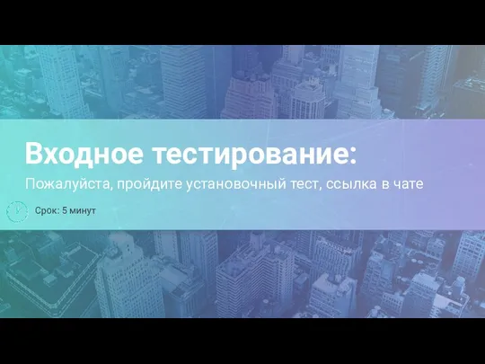 Входное тестирование: Пожалуйста, пройдите установочный тест, ссылка в чате Срок: 5 минут