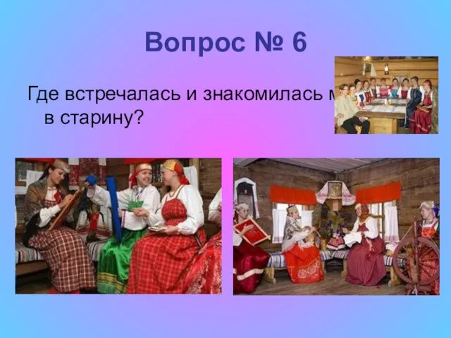 Вопрос № 6 Где встречалась и знакомилась молодёжь в старину?