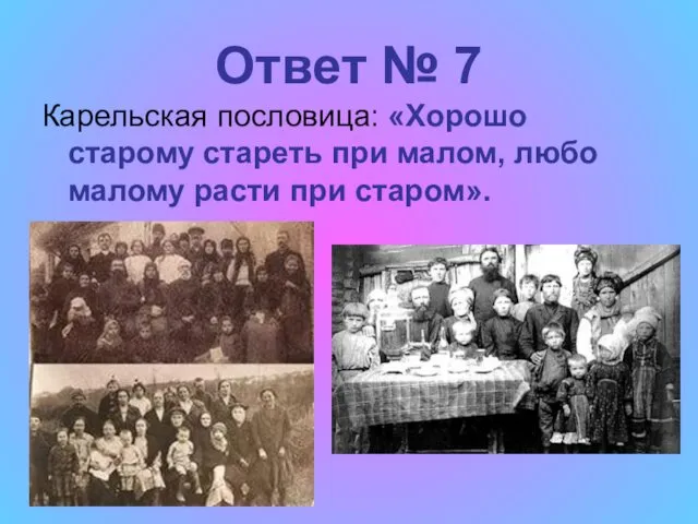 Ответ № 7 Карельская пословица: «Хорошо старому стареть при малом, любо малому расти при старом».