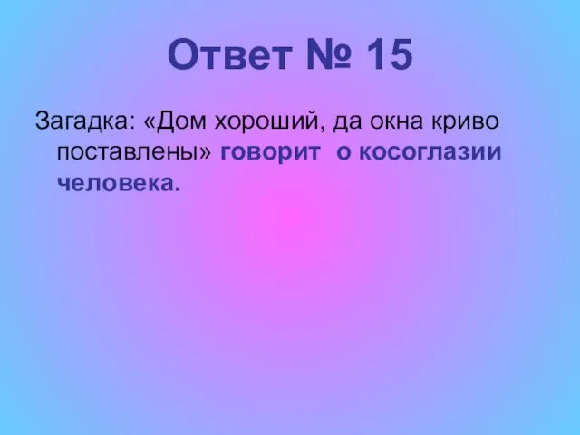 Ответ № 15 Загадка: «Дом хороший, да окна криво поставлены» говорит о косоглазии человека.