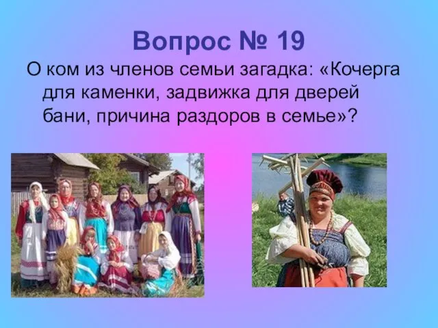 Вопрос № 19 О ком из членов семьи загадка: «Кочерга для каменки, задвижка