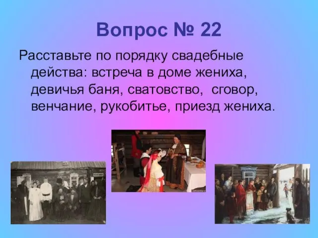 Вопрос № 22 Расставьте по порядку свадебные действа: встреча в доме жениха, девичья