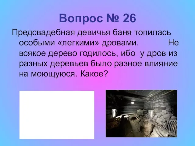 Вопрос № 26 Предсвадебная девичья баня топилась особыми «легкими» дровами.