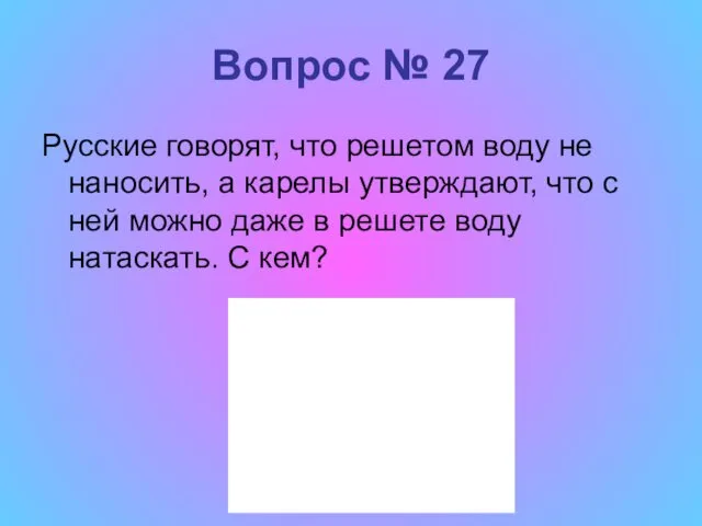 Вопрос № 27 Русские говорят, что решетом воду не наносить,