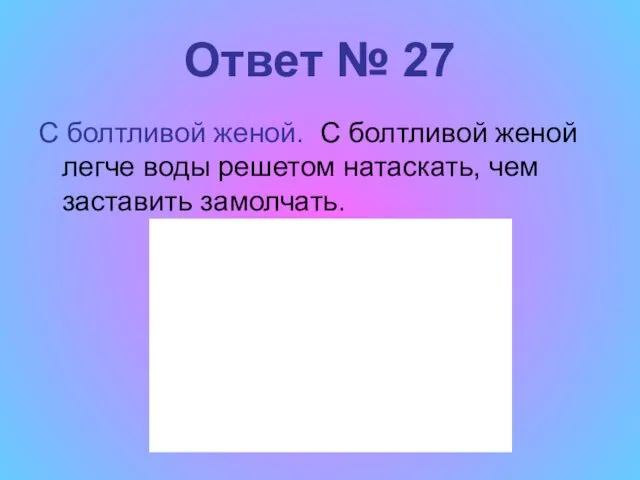 Ответ № 27 С болтливой женой. С болтливой женой легче воды решетом натаскать, чем заставить замолчать.