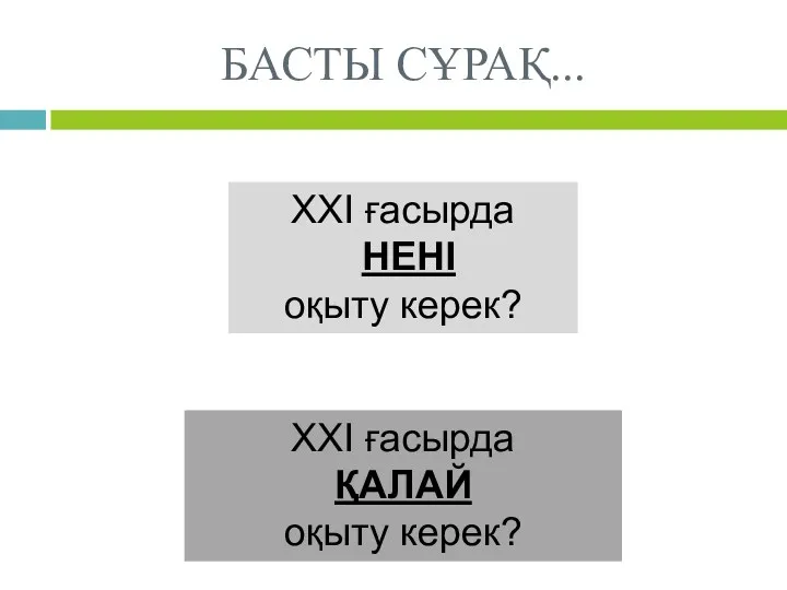 БАСТЫ СҰРАҚ... ХХІ ғасырда НЕНІ оқыту керек? ХХІ ғасырда ҚАЛАЙ оқыту керек?