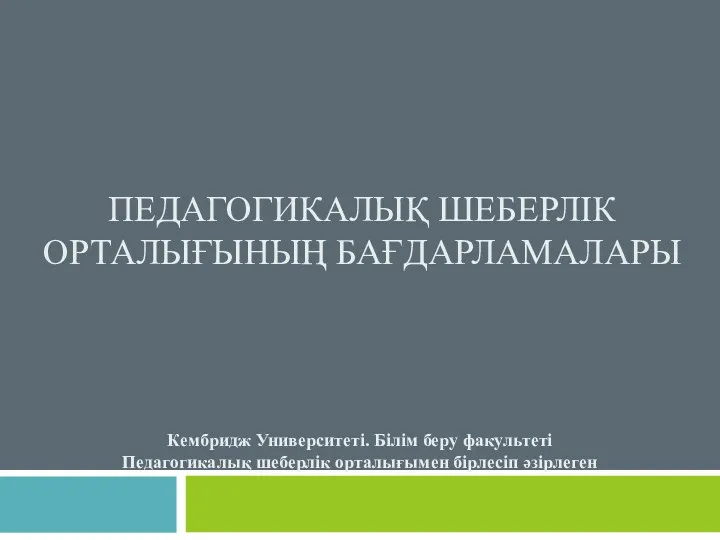 ПЕДАГОГИКАЛЫҚ ШЕБЕРЛІК ОРТАЛЫҒЫНЫҢ БАҒДАРЛАМАЛАРЫ Кембридж Университеті. Білім беру факультеті Педагогикалық шеберлік орталығымен бірлесіп әзірлеген