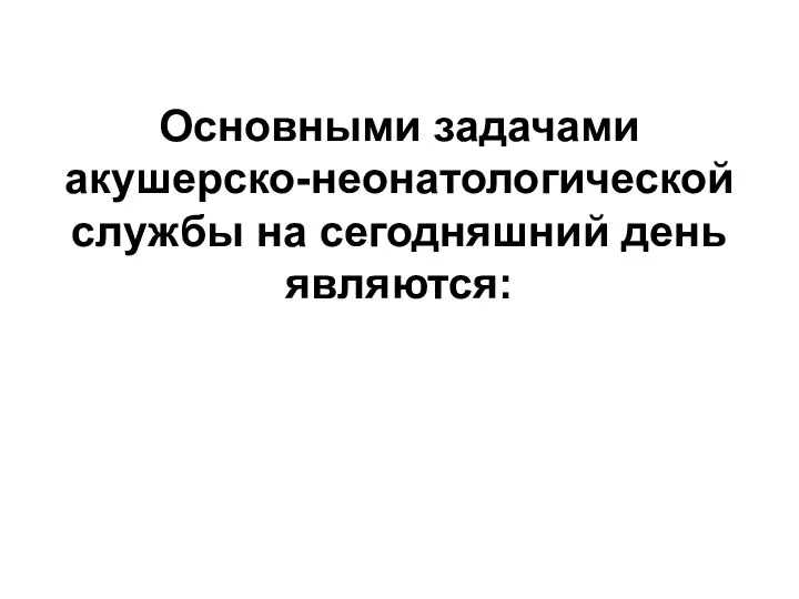 Основными задачами акушерско-неонатологической службы на сегодняшний день являются: