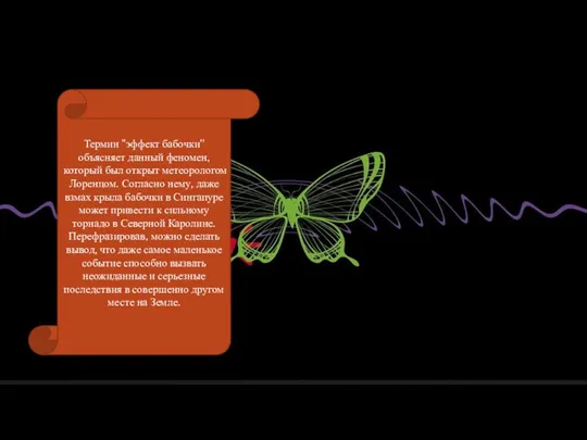 Термин ''эффект бабочки'' объясняет данный феномен, который был открыт метеорологом Лоренцом. Согласно нему,