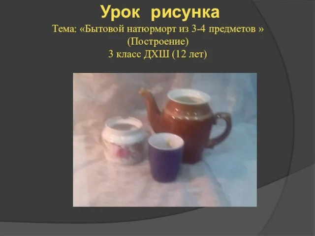 Урок рисунка Тема: «Бытовой натюрморт из 3-4 предметов » (Построение) 3 класс ДХШ (12 лет)