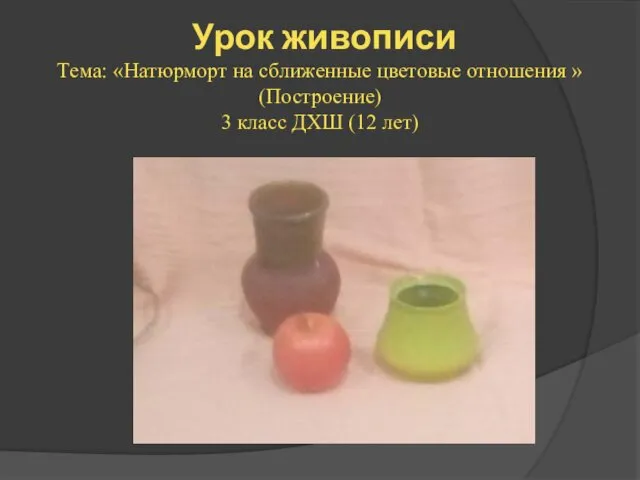 Урок живописи Тема: «Натюрморт на сближенные цветовые отношения » (Построение) 3 класс ДХШ (12 лет)