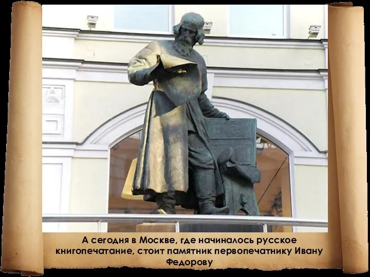 . А сегодня в Москве, где начиналось русское книгопечатание, стоит памятник первопечатнику Ивану Федорову
