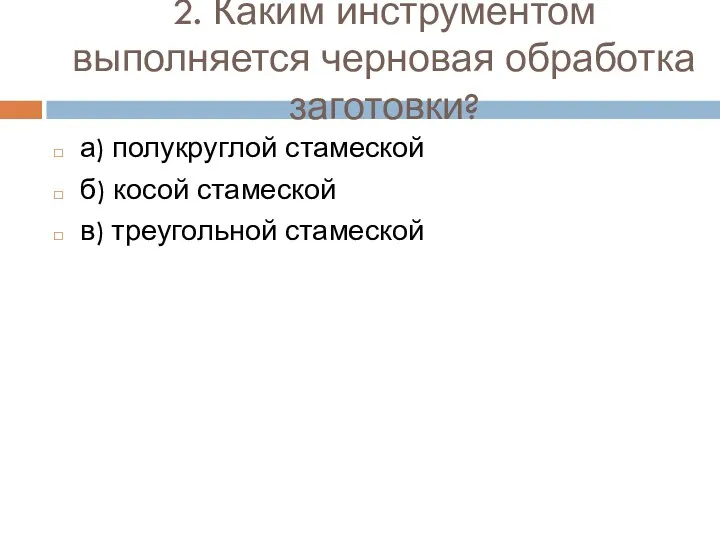 2. Каким инструментом выполняется черновая обработка заготовки? а) полукруглой стамеской б) косой стамеской в) треугольной стамеской