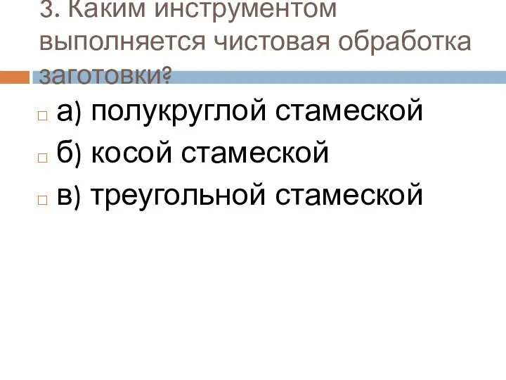 3. Каким инструментом выполняется чистовая обработка заготовки? а) полукруглой стамеской б) косой стамеской в) треугольной стамеской