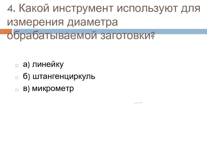 4. Какой инструмент используют для измерения диаметра обрабатываемой заготовки? а) линейку б) штангенциркуль в) микрометр