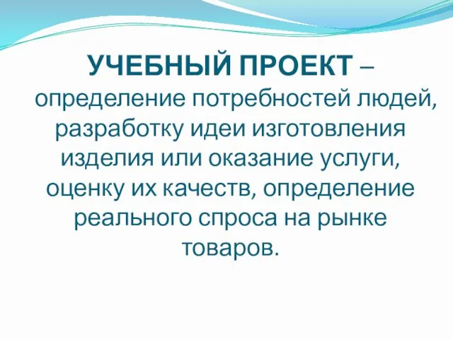 УЧЕБНЫЙ ПРОЕКТ – определение потребностей людей, разработку идеи изготовления изделия или оказание услуги,