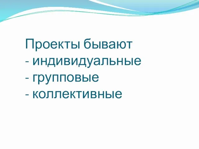 Проекты бывают - индивидуальные - групповые - коллективные