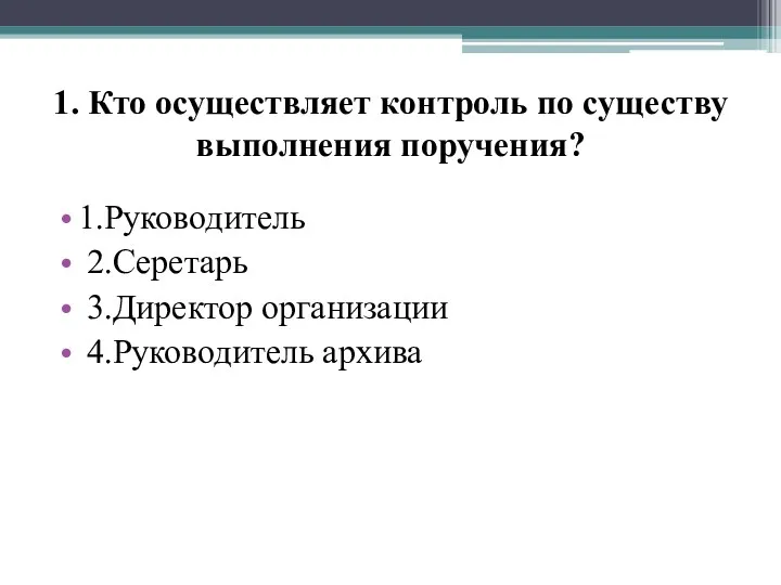 1. Кто осуществляет контроль по существу выполнения поручения? 1.Руководитель 2.Серетарь 3.Директор организации 4.Руководитель архива