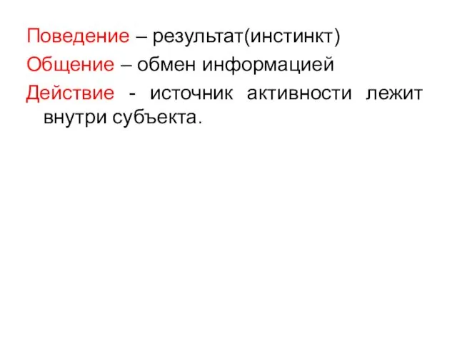 Поведение – результат(инстинкт) Общение – обмен информацией Действие - источник активности лежит внутри субъекта.