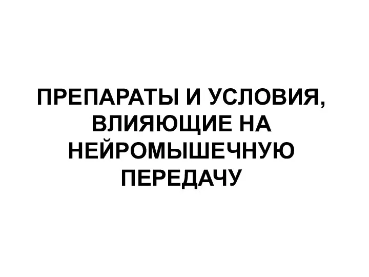 ПРЕПАРАТЫ И УСЛОВИЯ, ВЛИЯЮЩИЕ НА НЕЙРОМЫШЕЧНУЮ ПЕРЕДАЧУ