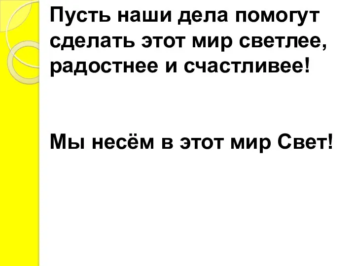 Пусть наши дела помогут сделать этот мир светлее, радостнее и