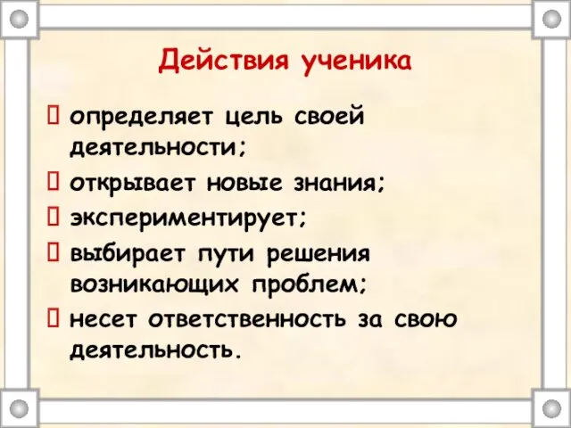 Действия ученика определяет цель своей деятельности; открывает новые знания; экспериментирует;