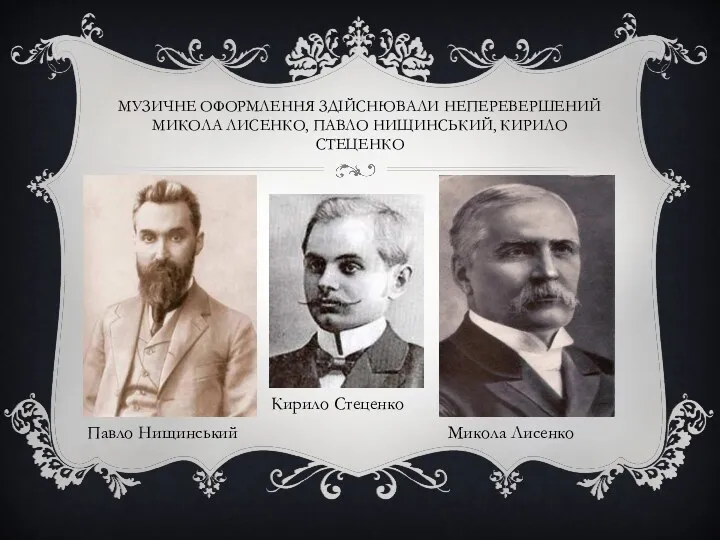 МУЗИЧНЕ ОФОРМЛЕННЯ ЗДІЙСНЮВАЛИ НЕПЕРЕВЕРШЕНИЙ МИКОЛА ЛИСЕНКО, ПАВЛО НИЩИНСЬКИЙ, КИРИЛО СТЕЦЕНКО Павло Нищинський Кирило Стеценко Микола Лисенко