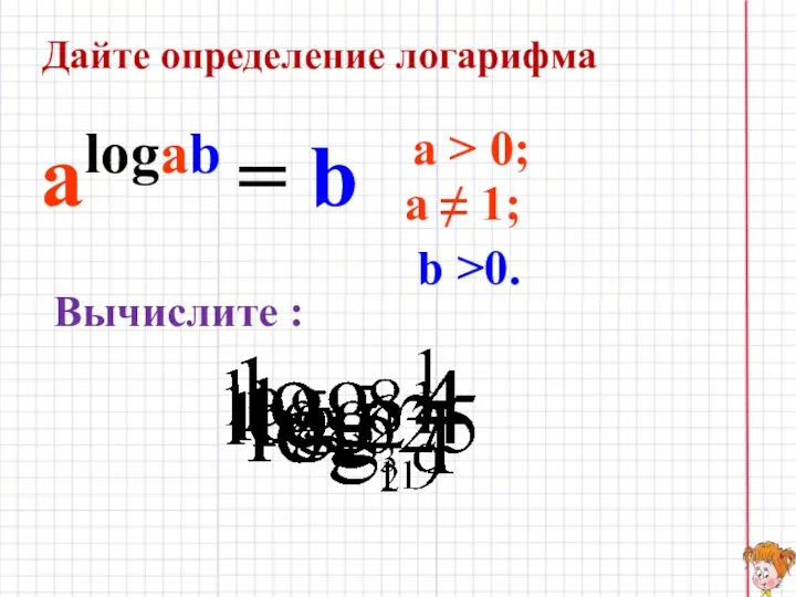 Дайте определение логарифма a > 0; a ≠ 1; alogab = b b >0. Вычислите :