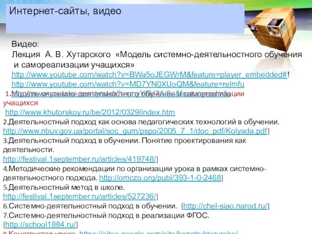 Интернет-сайты, видео 1.Модель системно-деятельностного обучения и самореализации учащихся http://www.khutorskoy.ru/be/2012/0329/index.htm 2.Деятельностный подход как основа
