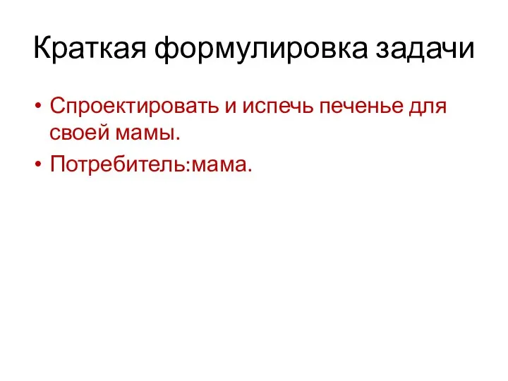 Краткая формулировка задачи Спроектировать и испечь печенье для своей мамы. Потребитель:мама.