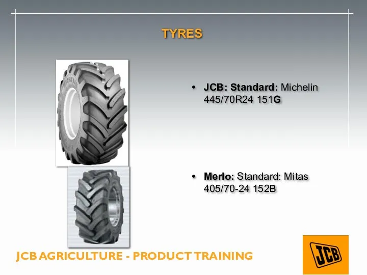 TYRES JCB: Standard: Michelin 445/70R24 151G Merlo: Standard: Mitas 405/70-24 152B