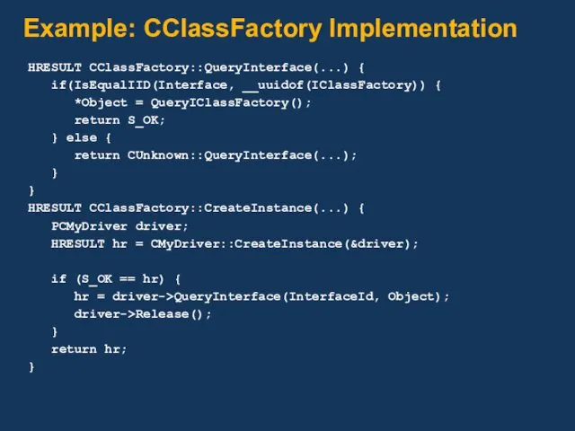 Example: CClassFactory Implementation HRESULT CClassFactory::QueryInterface(...) { if(IsEqualIID(Interface, __uuidof(IClassFactory)) { *Object = QueryIClassFactory(); return