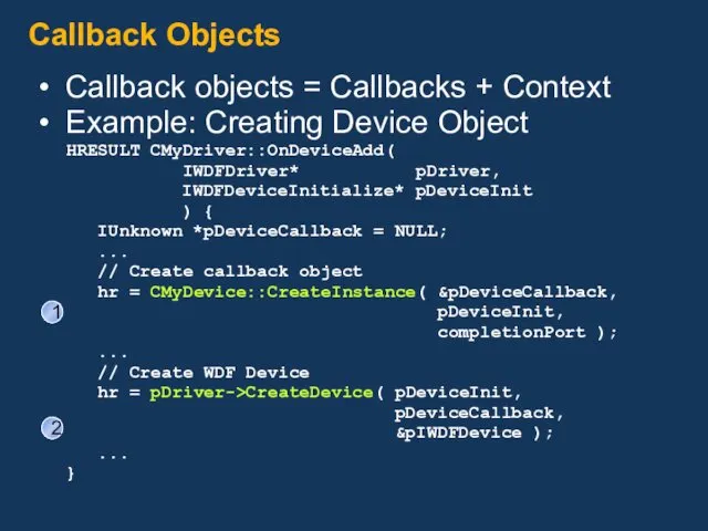 Callback objects = Callbacks + Context Example: Creating Device Object HRESULT CMyDriver::OnDeviceAdd( IWDFDriver*