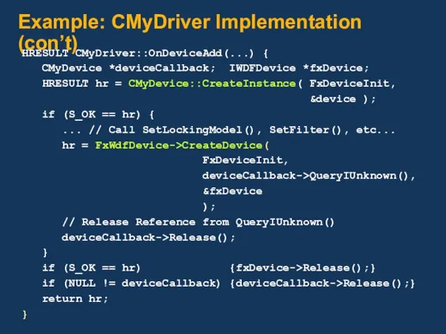 Example: CMyDriver Implementation (con’t) HRESULT CMyDriver::OnDeviceAdd(...) { CMyDevice *deviceCallback; IWDFDevice *fxDevice; HRESULT hr