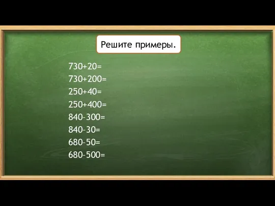Решите примеры. 730+20= 730+200= 250+40= 250+400= 840–300= 840–30= 680–50= 680–500=