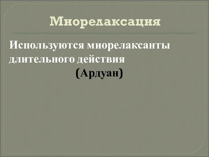 Миорелаксация Используются миорелаксанты длительного действия (Ардуан)