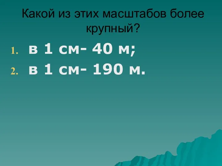 Какой из этих масштабов более крупный? в 1 см- 40 м; в 1 см- 190 м.