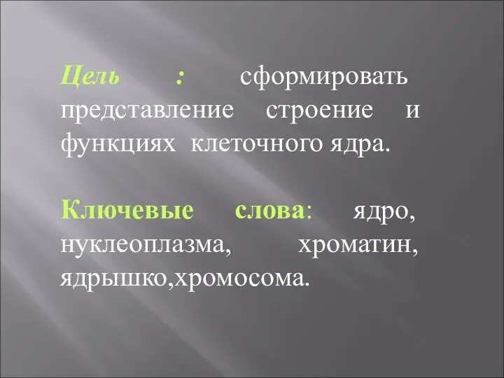 Цель : сформировать представление строение и функциях клеточного ядра. Ключевые слова: ядро, нуклеоплазма, хроматин, ядрышко,хромосома.